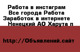 Работа в инстаграм - Все города Работа » Заработок в интернете   . Ненецкий АО,Харута п.